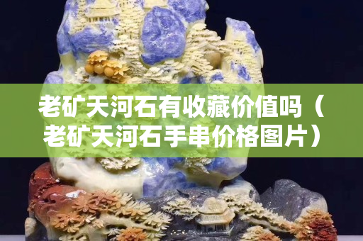 老矿天河石有收藏价值吗（老矿天河石手串价格图片）