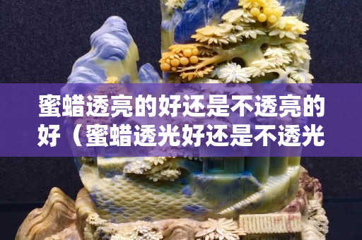 蜜蜡透亮的好还是不透亮的好（蜜蜡透光好还是不透光好）