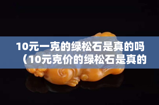10元一克的绿松石是真的吗（10元克价的绿松石是真的吗）