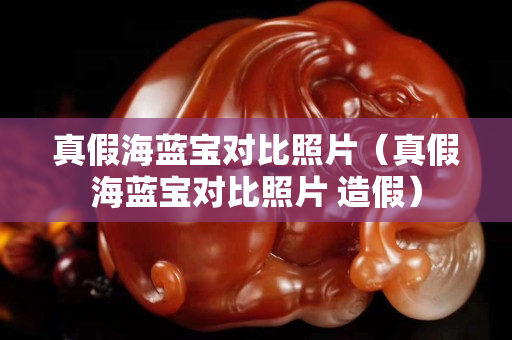 真假海蓝宝对比照片（真假海蓝宝对比照片 造假）