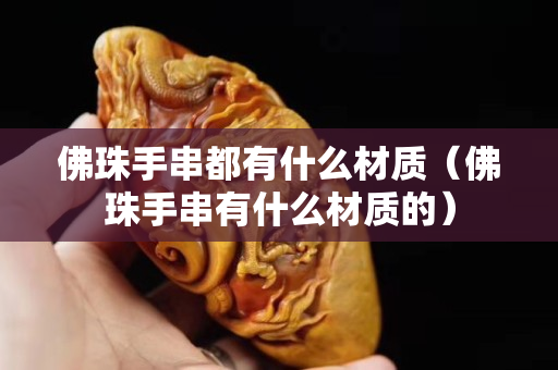 佛珠手串都有什么材质（佛珠手串有什么材质的）
