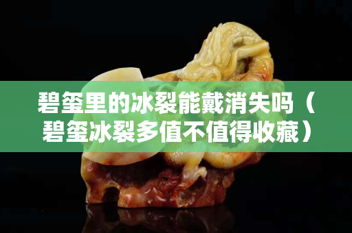 碧玺里的冰裂能戴消失吗（碧玺冰裂多值不值得收藏）