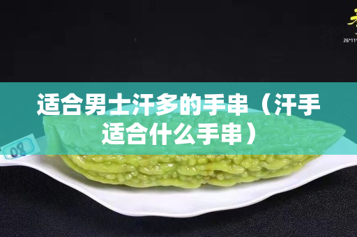 适合男士汗多的手串（汗手适合什么手串）