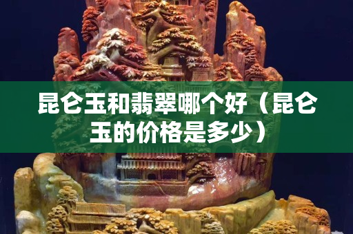 昆仑玉和翡翠哪个好（昆仑玉的价格是多少）