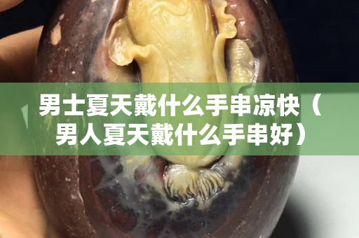 男士夏天戴什么手串凉快（男人夏天戴什么手串好）