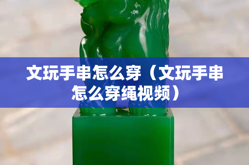 文玩手串怎么穿（文玩手串怎么穿绳视频）