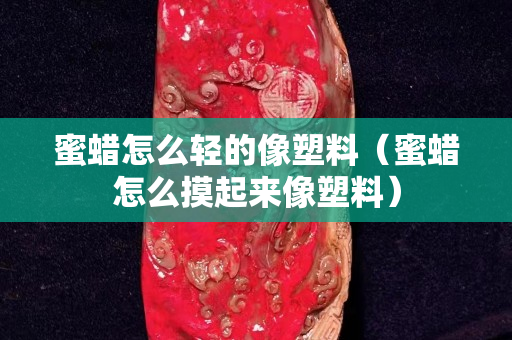 蜜蜡怎么轻的像塑料（蜜蜡怎么摸起来像塑料）