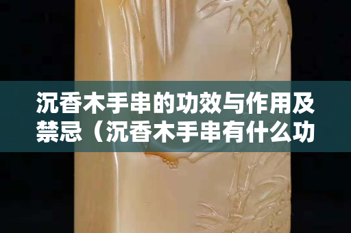 沉香木手串的功效与作用及禁忌（沉香木手串有什么功效和作用）