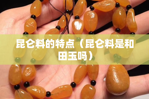 昆仑料的特点（昆仑料是和田玉吗）