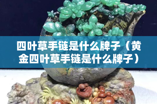 四叶草手链是什么牌子（黄金四叶草手链是什么牌子）