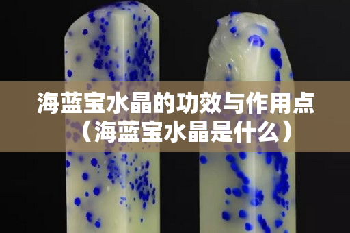 海蓝宝水晶的功效与作用点（海蓝宝水晶是什么）