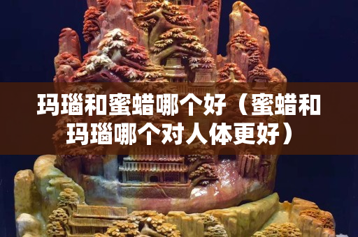 玛瑙和蜜蜡哪个好（蜜蜡和玛瑙哪个对人体更好）