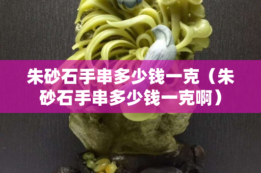 朱砂石手串多少钱一克（朱砂石手串多少钱一克啊）