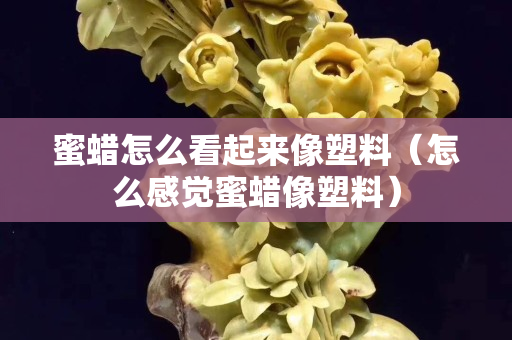蜜蜡怎么看起来像塑料（怎么感觉蜜蜡像塑料）