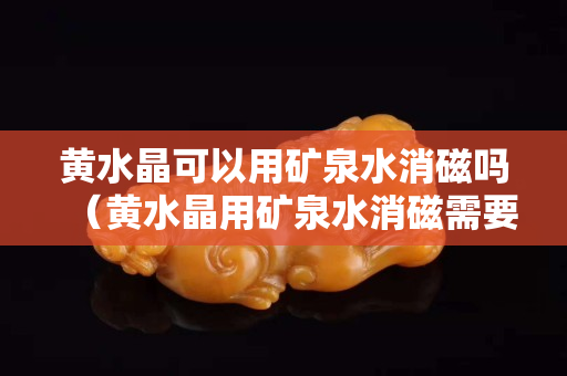黄水晶可以用矿泉水消磁吗（黄水晶用矿泉水消磁需要泡多久）