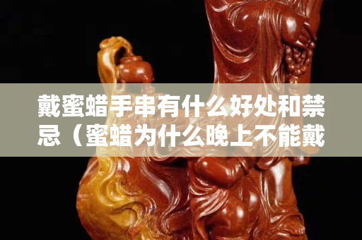 戴蜜蜡手串有什么好处和禁忌（蜜蜡为什么晚上不能戴）