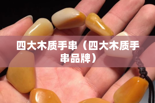 四大木质手串（四大木质手串品牌）
