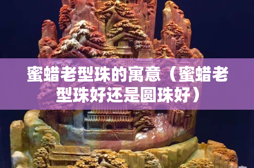 蜜蜡老型珠的寓意（蜜蜡老型珠好还是圆珠好）