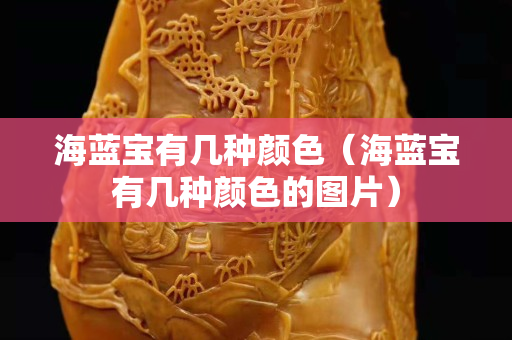 海蓝宝有几种颜色（海蓝宝有几种颜色的图片）