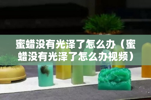 蜜蜡没有光泽了怎么办（蜜蜡没有光泽了怎么办视频）