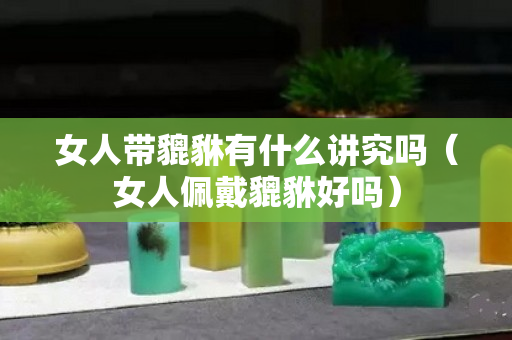 女人带貔貅有什么讲究吗（女人佩戴貔貅好吗）