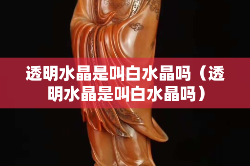 透明水晶是叫白水晶吗（透明水晶是叫白水晶吗）