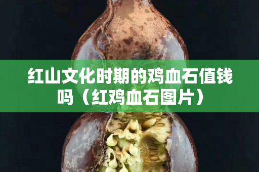 红山文化时期的鸡血石值钱吗（红鸡血石图片）
