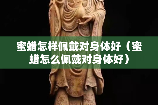 蜜蜡怎样佩戴对身体好（蜜蜡怎么佩戴对身体好）