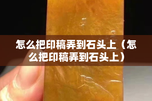 怎么把印稿弄到石头上（怎么把印稿弄到石头上）