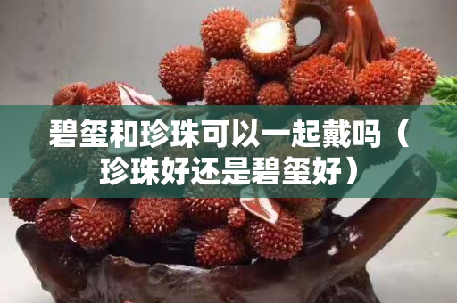 碧玺和珍珠可以一起戴吗（珍珠好还是碧玺好）