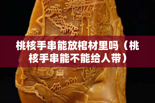 桃核手串能放棺材里吗（桃核手串能不能给人带）