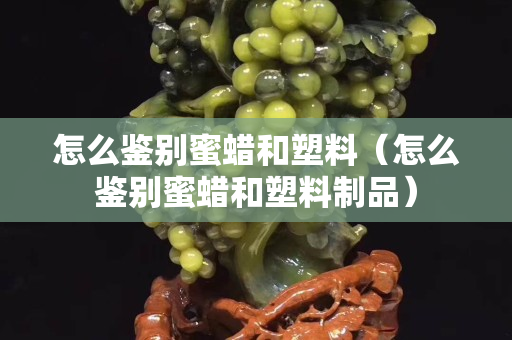 怎么鉴别蜜蜡和塑料（怎么鉴别蜜蜡和塑料制品）