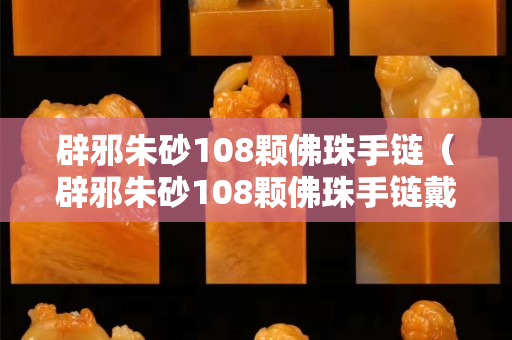 辟邪朱砂108颗佛珠手链（辟邪朱砂108颗佛珠手链戴法）