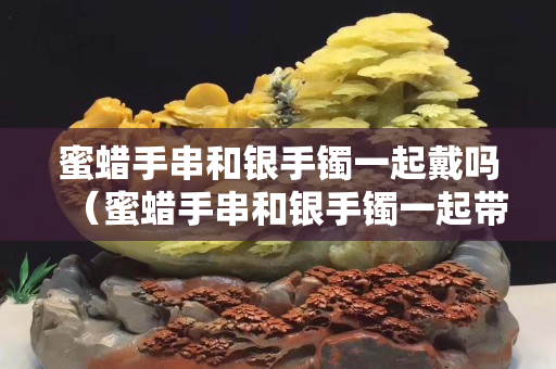 蜜蜡手串和银手镯一起戴吗（蜜蜡手串和银手镯一起带吗）