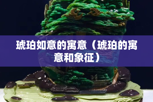 琥珀如意的寓意（琥珀的寓意和象征）