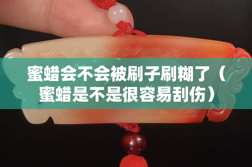 蜜蜡会不会被刷子刷糊了（蜜蜡是不是很容易刮伤）