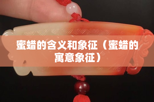 蜜蜡的含义和象征（蜜蜡的寓意象征）