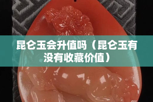昆仑玉会升值吗（昆仑玉有没有收藏价值）