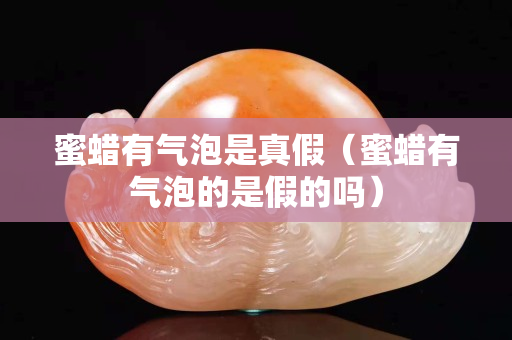 蜜蜡有气泡是真假（蜜蜡有气泡的是假的吗）