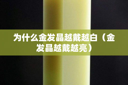 为什么金发晶越戴越白（金发晶越戴越亮）