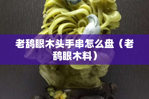 老鸹眼木头手串怎么盘（老鸹眼木料）