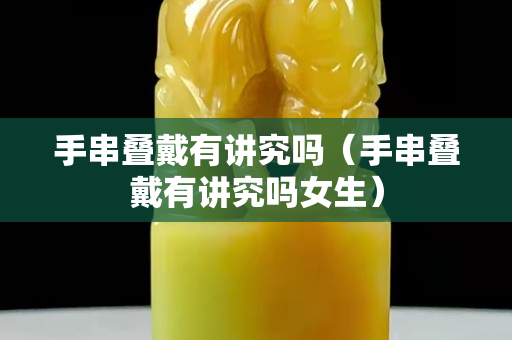 手串叠戴有讲究吗（手串叠戴有讲究吗女生）