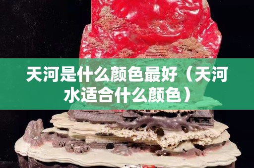 天河是什么颜色最好（天河水适合什么颜色）