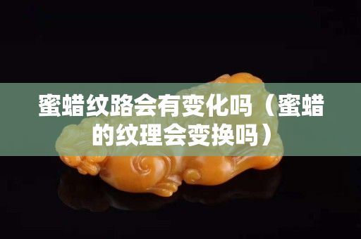 蜜蜡纹路会有变化吗（蜜蜡的纹理会变换吗）