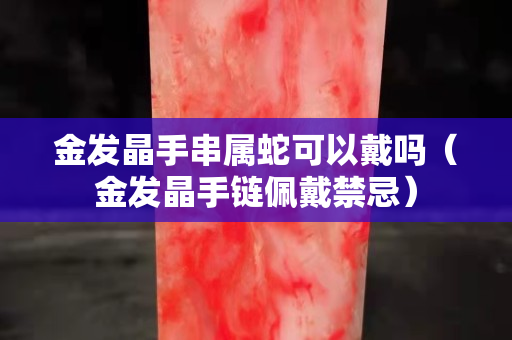 金发晶手串属蛇可以戴吗（金发晶手链佩戴禁忌）