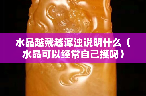 水晶越戴越浑浊说明什么（水晶可以经常自己摸吗）
