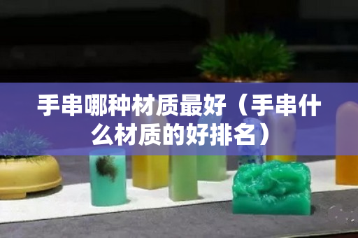 手串哪种材质最好（手串什么材质的好排名）