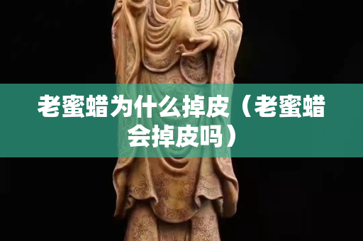 老蜜蜡为什么掉皮（老蜜蜡会掉皮吗）