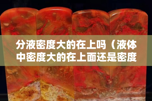 分液密度大的在上吗（液体中密度大的在上面还是密度小的在上面）