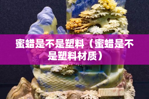 蜜蜡是不是塑料（蜜蜡是不是塑料材质）